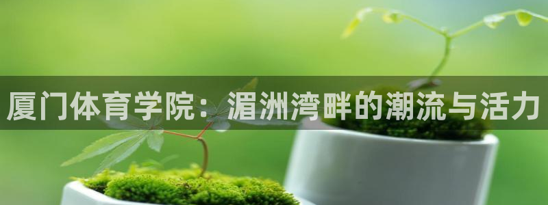 JJB竞技宝官方平台体育:厦门体育学院:湄洲湾畔的潮流与活力