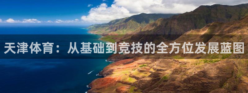 JJB竞技宝官网下载平台是正规平台吗安全吗:天津体育:从基础